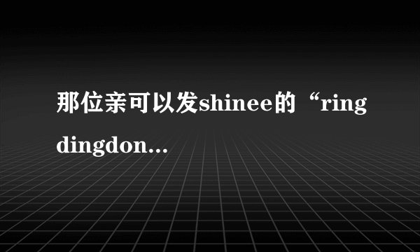 那位亲可以发shinee的“ringdingdong”和“stand by me”的歌词给我！还有那一句分别是谁唱的