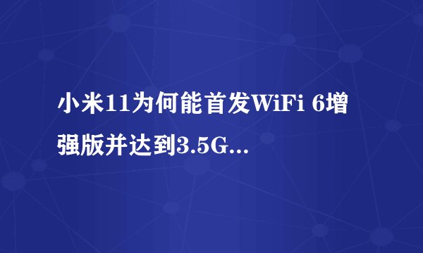 小米11为何能首发WiFi 6增强版并达到3.5Gbps速度？