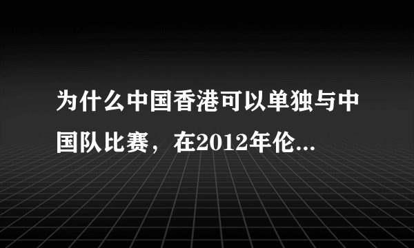 为什么中国香港可以单独与中国队比赛，在2012年伦敦奥运会上，我刚刚看到的，知道的请速回