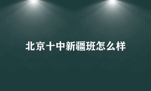 北京十中新疆班怎么样