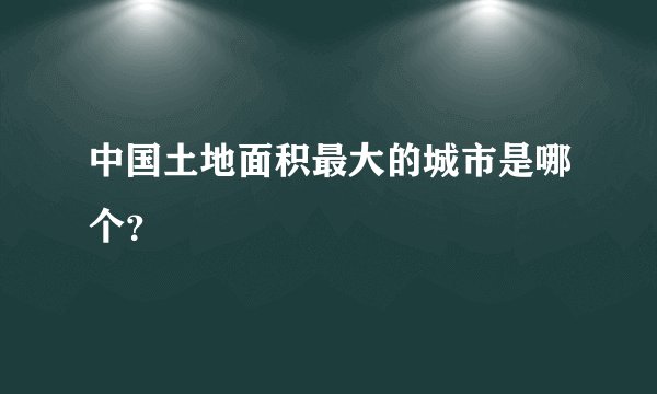 中国土地面积最大的城市是哪个？