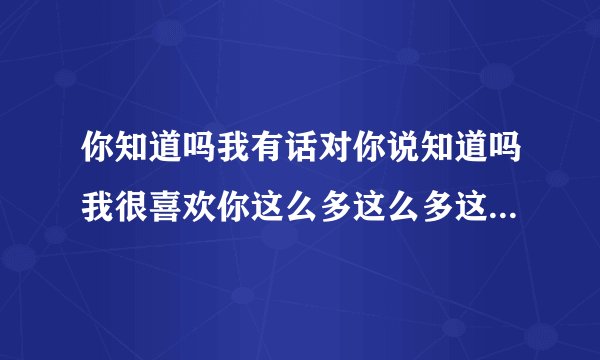 你知道吗我有话对你说知道吗我很喜欢你这么多这么多这么多是哪首歌的歌词