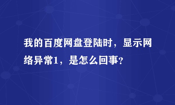 我的百度网盘登陆时，显示网络异常1，是怎么回事？