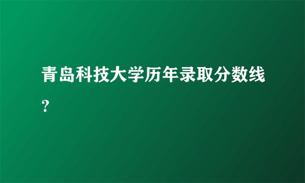青岛科技大学历年录取分数线？