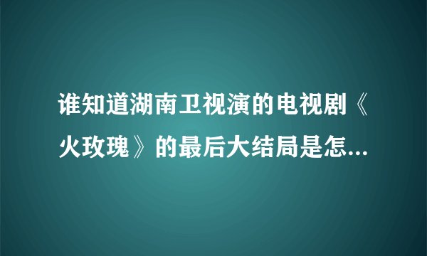 谁知道湖南卫视演的电视剧《火玫瑰》的最后大结局是怎样的！！