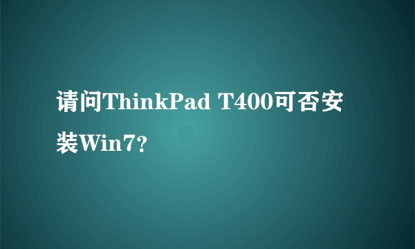 请问ThinkPad T400可否安装Win7？