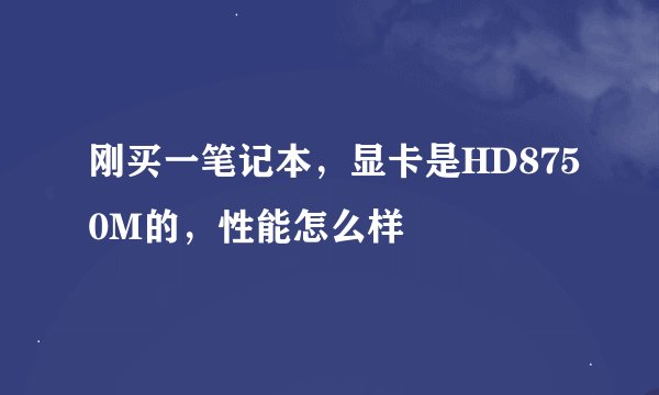 刚买一笔记本，显卡是HD8750M的，性能怎么样