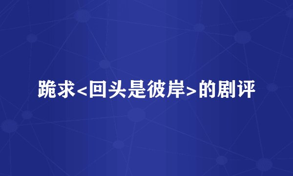 跪求<回头是彼岸>的剧评