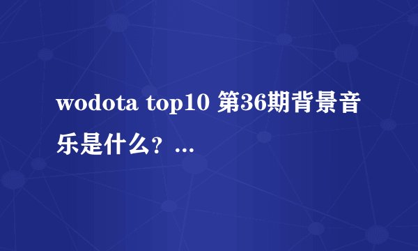 wodota top10 第36期背景音乐是什么？很动感，要具体歌名