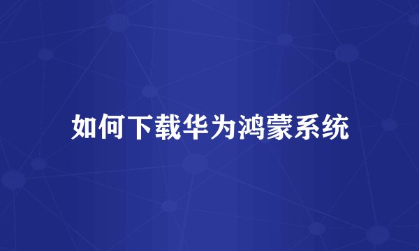 如何下载华为鸿蒙系统