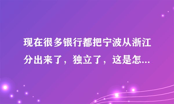 现在很多银行都把宁波从浙江分出来了，独立了，这是怎么回事？／