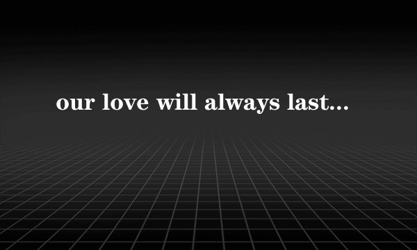 our love will always last   的中文歌词 ！