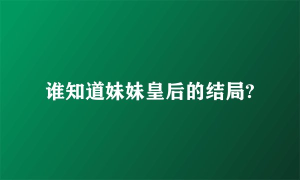 谁知道妹妹皇后的结局?