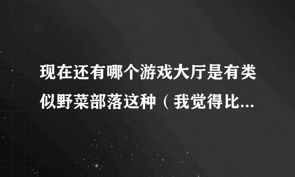 现在还有哪个游戏大厅是有类似野菜部落这种（我觉得比较好玩又大型的游戏的）？