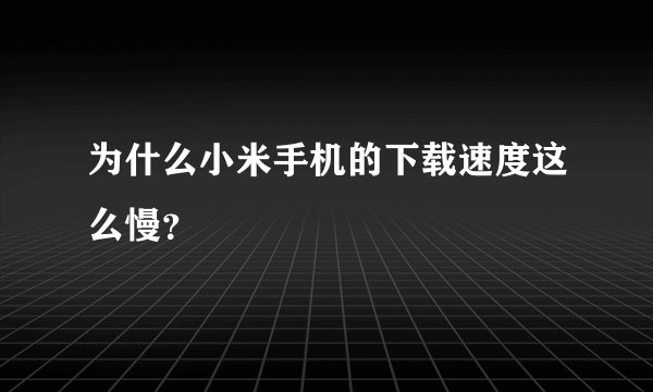 为什么小米手机的下载速度这么慢？