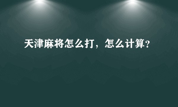 天津麻将怎么打，怎么计算？