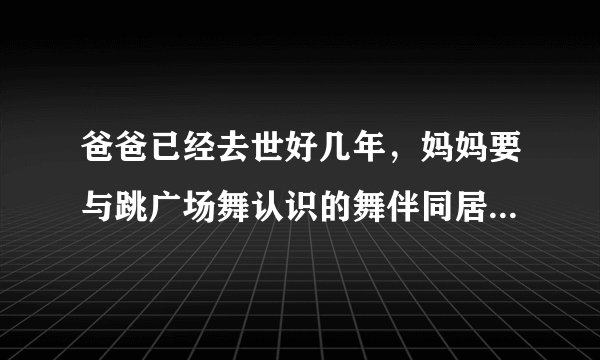 爸爸已经去世好几年，妈妈要与跳广场舞认识的舞伴同居，你怎么办？