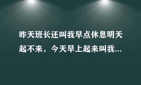 昨天班长还叫我早点休息明天起不来，今天早上起来叫我上夜班，什么情况，不会是想开除我吧