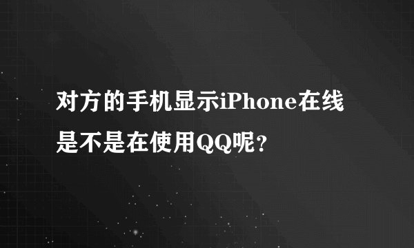 对方的手机显示iPhone在线是不是在使用QQ呢？
