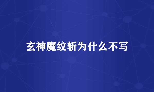 玄神魔纹斩为什么不写