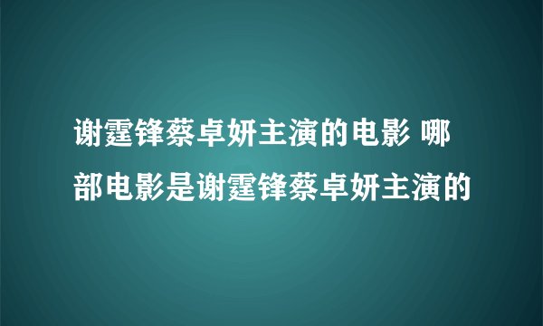 谢霆锋蔡卓妍主演的电影 哪部电影是谢霆锋蔡卓妍主演的