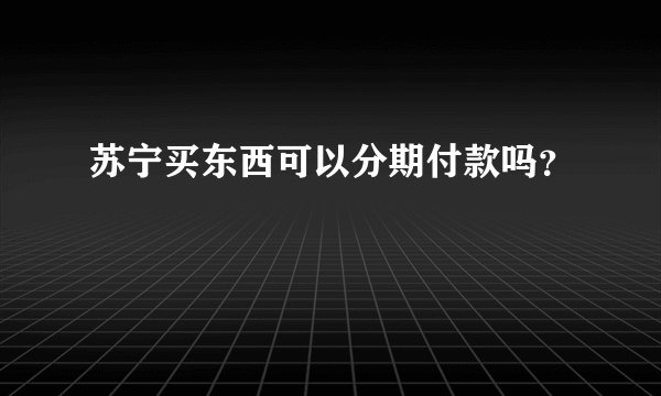 苏宁买东西可以分期付款吗？