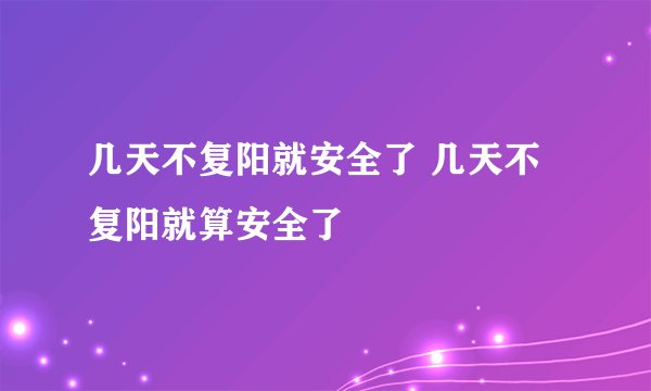 几天不复阳就安全了 几天不复阳就算安全了