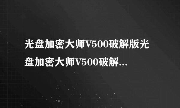 光盘加密大师V500破解版光盘加密大师V500破解版功能简介