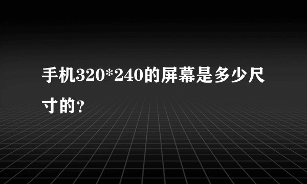 手机320*240的屏幕是多少尺寸的？