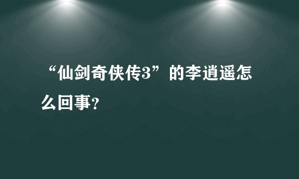 “仙剑奇侠传3”的李逍遥怎么回事？