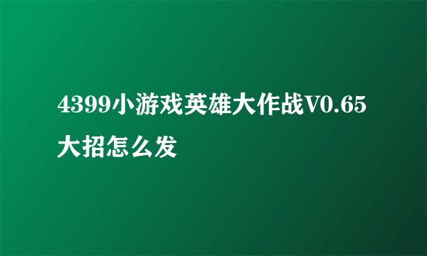 4399小游戏英雄大作战V0.65大招怎么发