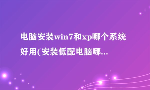 电脑安装win7和xp哪个系统好用(安装低配电脑哪个系统最流畅)