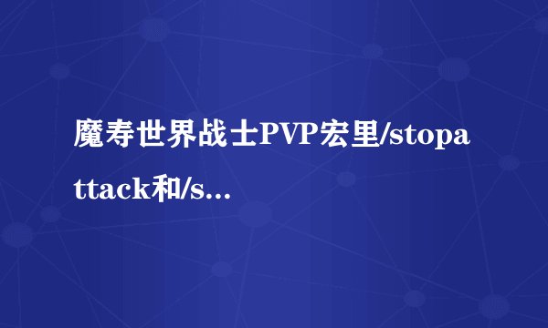 魔寿世界战士PVP宏里/stopattack和/stopcasting到底有什么区别啊？