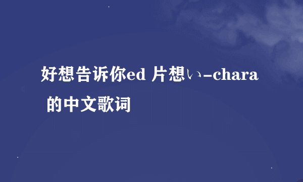 好想告诉你ed 片想い-chara  的中文歌词