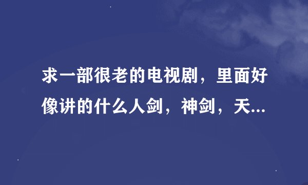 求一部很老的电视剧，里面好像讲的什么人剑，神剑，天剑的奇幻冒险