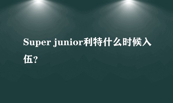 Super junior利特什么时候入伍？