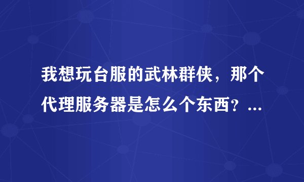 我想玩台服的武林群侠，那个代理服务器是怎么个东西？详细讲解一下吧……谢谢了