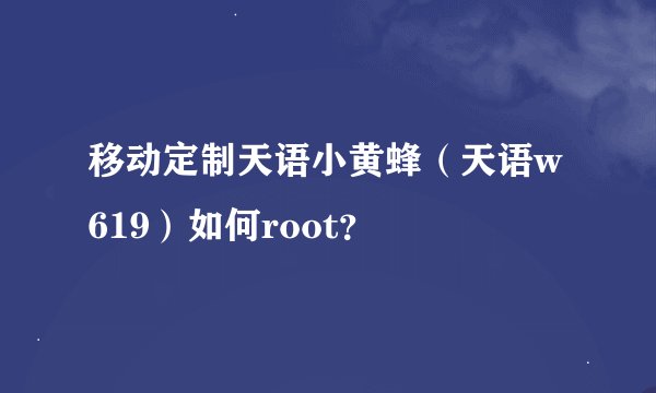 移动定制天语小黄蜂（天语w619）如何root？