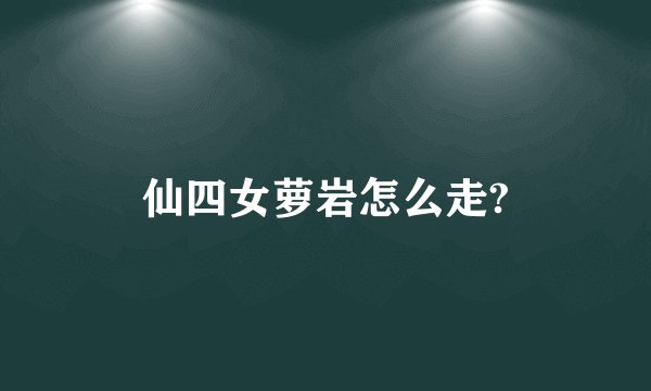 仙四女萝岩怎么走?