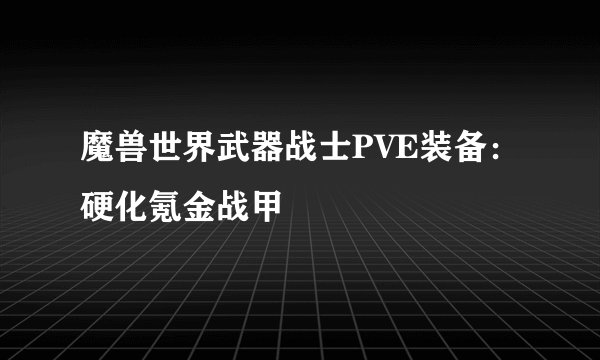 魔兽世界武器战士PVE装备：硬化氪金战甲
