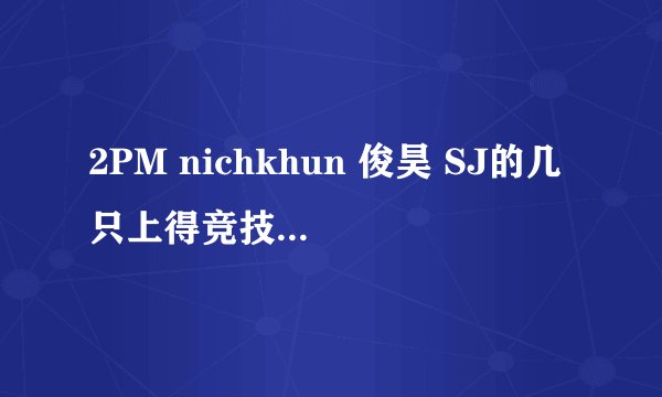 2PM nichkhun 俊昊 SJ的几只上得竞技类节目是什么啊，哪一期
