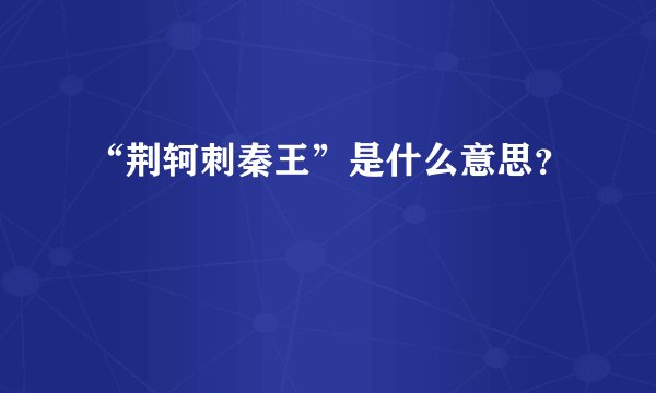 “荆轲刺秦王”是什么意思？