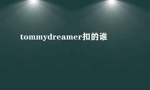 tommydreamer扣的谁