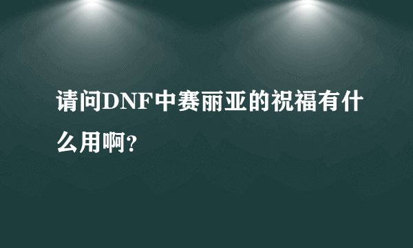请问DNF中赛丽亚的祝福有什么用啊？