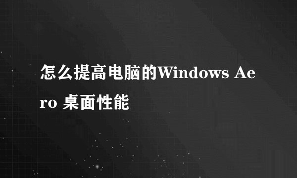 怎么提高电脑的Windows Aero 桌面性能