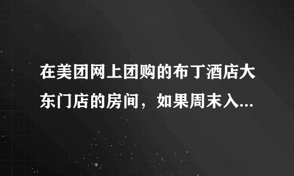 在美团网上团购的布丁酒店大东门店的房间，如果周末入住要注意哪些？