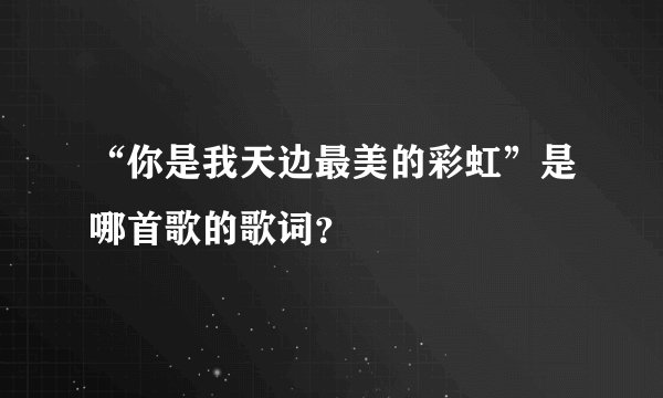 “你是我天边最美的彩虹”是哪首歌的歌词？