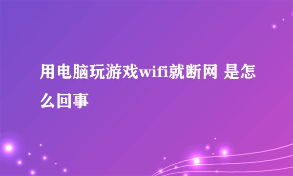 用电脑玩游戏wifi就断网 是怎么回事