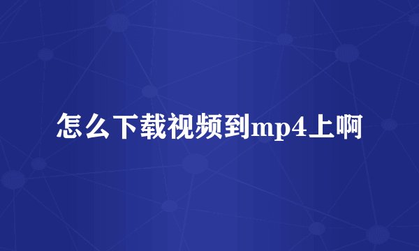 怎么下载视频到mp4上啊