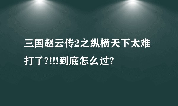 三国赵云传2之纵横天下太难打了?!!!到底怎么过?